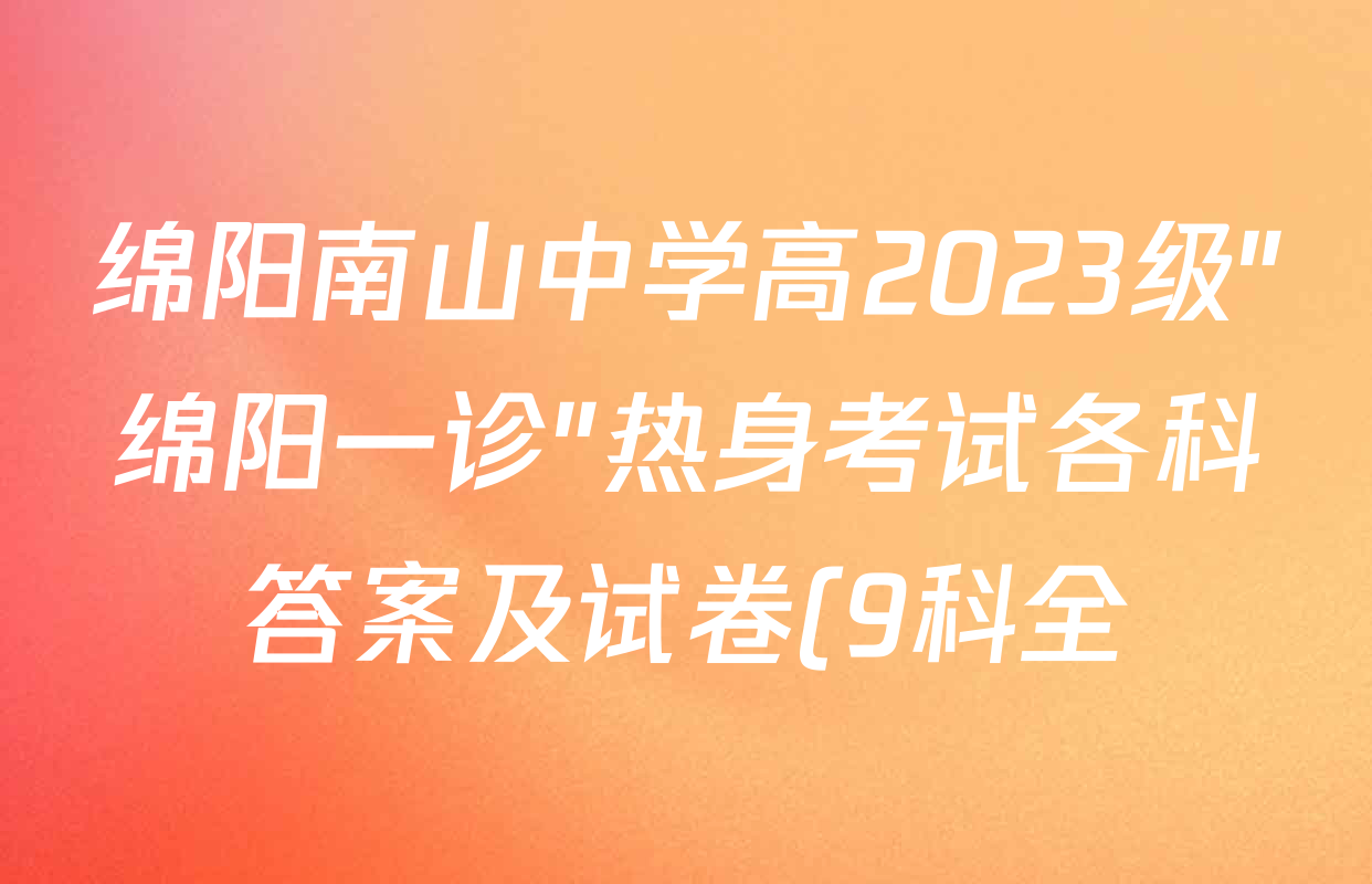 绵阳南山中学高2023级"绵阳一诊"热身考试各科答案及试卷(9科全) 绵阳南山中学高2023级"绵阳一诊"热身考试各科答案及试卷(9科全)